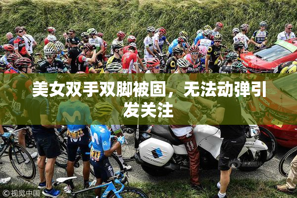 美女双手双脚被固，无法动弹引发关注