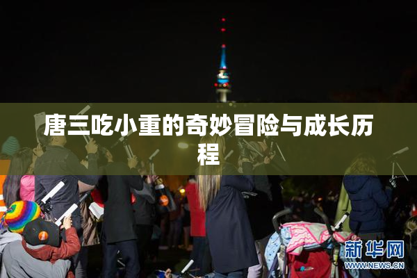 唐三吃小重的奇妙冒险与成长历程