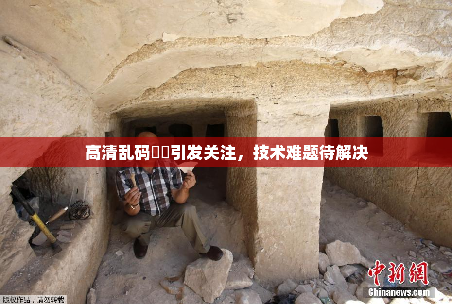 高清乱码❌‌引发关注，技术难题待解决