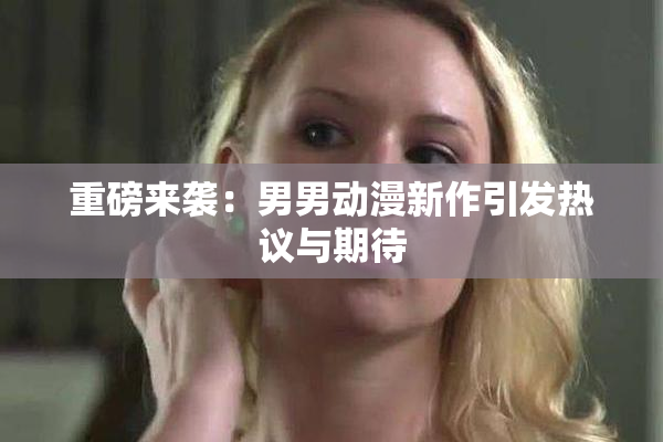 重磅来袭：男男动漫新作引发热议与期待