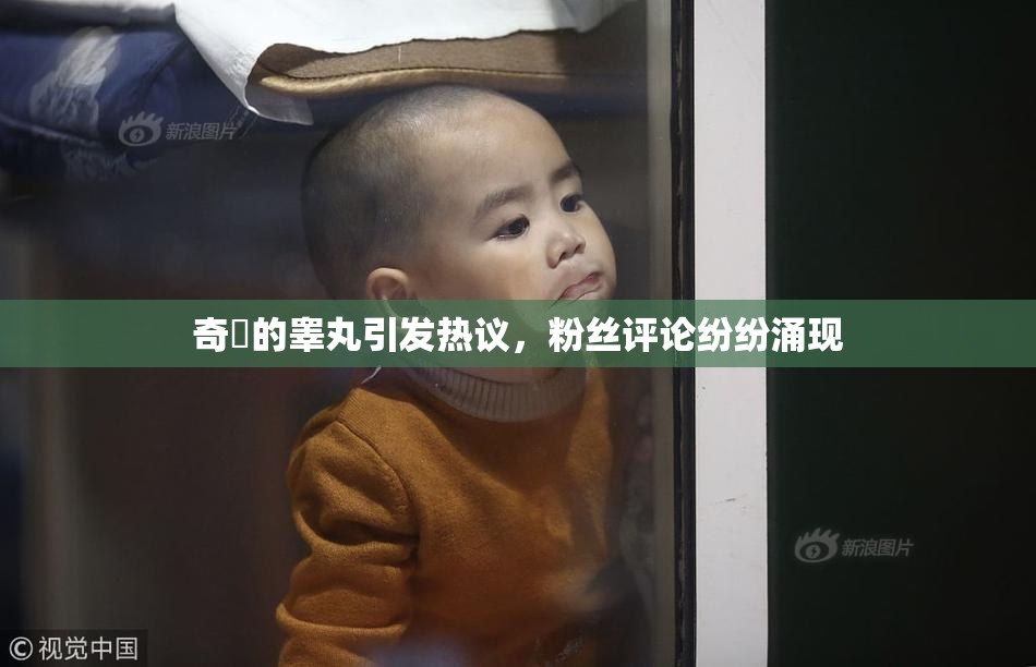 奇犽的睾丸引发热议，粉丝评论纷纷涌现
