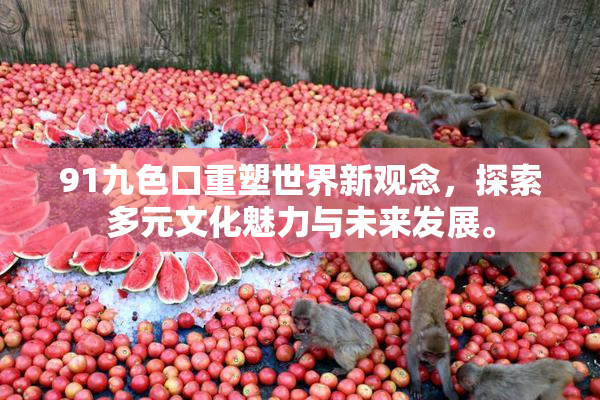 91九色口重塑世界新观念，探索多元文化魅力与未来发展。