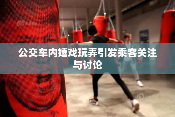 公交车内嬉戏玩弄引发乘客关注与讨论