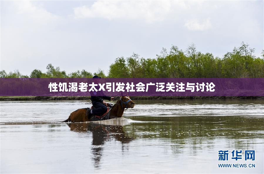 性饥渴老太X引发社会广泛关注与讨论