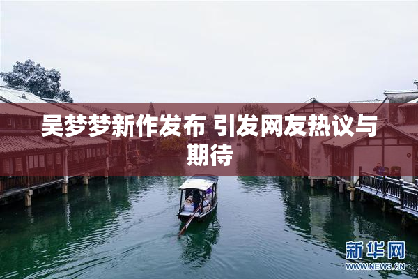 吴梦梦新作发布 引发网友热议与期待