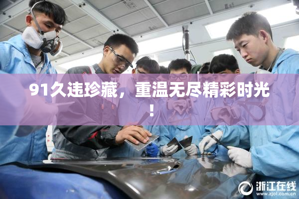 91久违珍藏，重温无尽精彩时光！