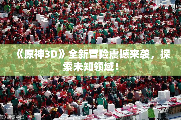 《原神3D》全新冒险震撼来袭，探索未知领域！
