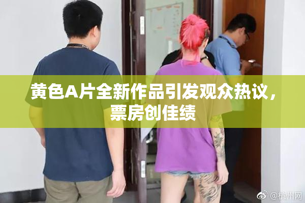 黄色A片全新作品引发观众热议，票房创佳绩