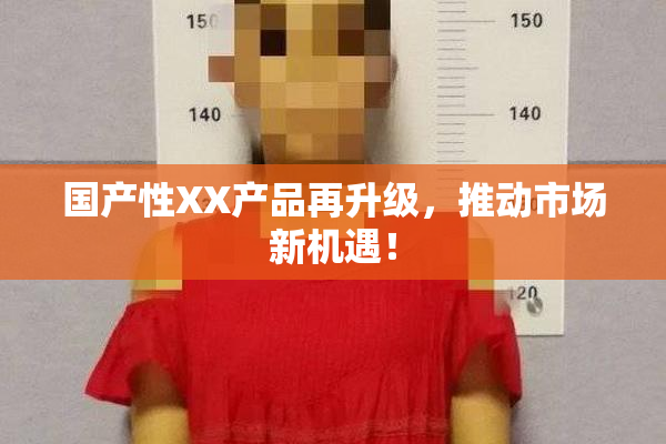 国产性XX产品再升级，推动市场新机遇！