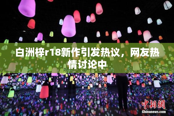 白洲梓r18新作引发热议，网友热情讨论中