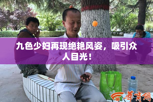 九色少妇再现绝艳风姿，吸引众人目光！