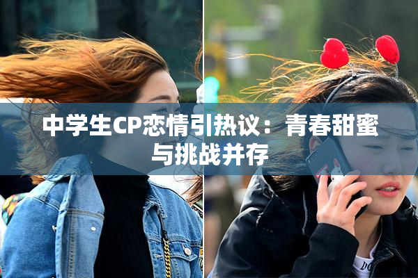 中学生CP恋情引热议：青春甜蜜与挑战并存
