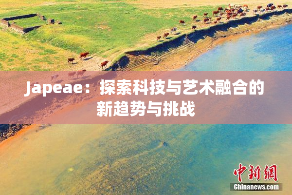 Japeae：探索科技与艺术融合的新趋势与挑战