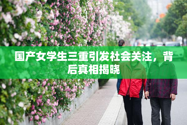 国产女学生三重引发社会关注，背后真相揭晓