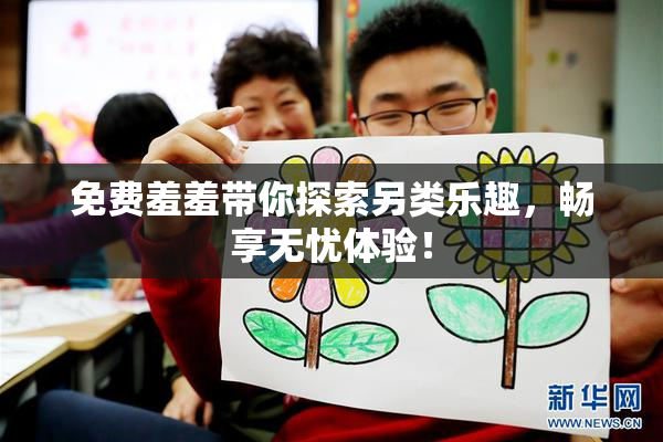 免费羞羞带你探索另类乐趣，畅享无忧体验！