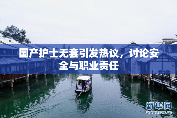 国产护士无套引发热议，讨论安全与职业责任