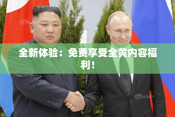 全新体验：免费享受全黄内容福利！