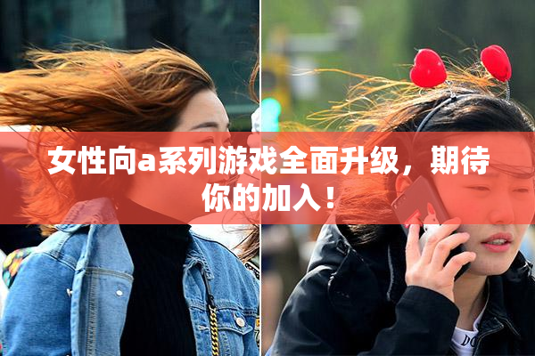 女性向a系列游戏全面升级，期待你的加入！