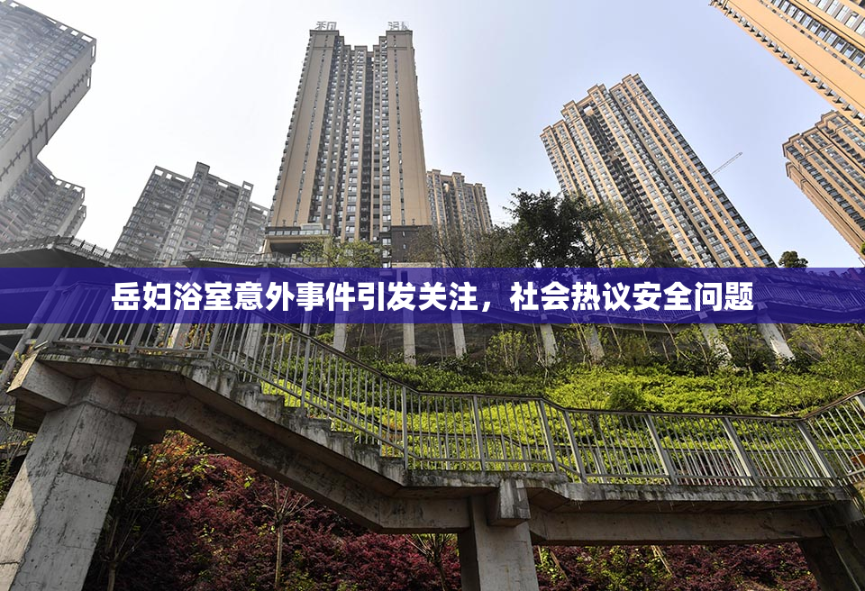 岳妇浴室意外事件引发关注，社会热议安全问题