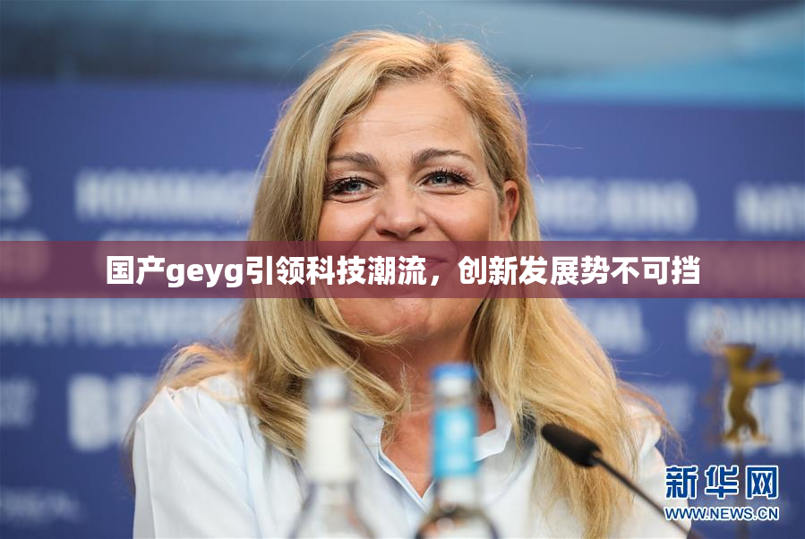 国产geyg引领科技潮流，创新发展势不可挡