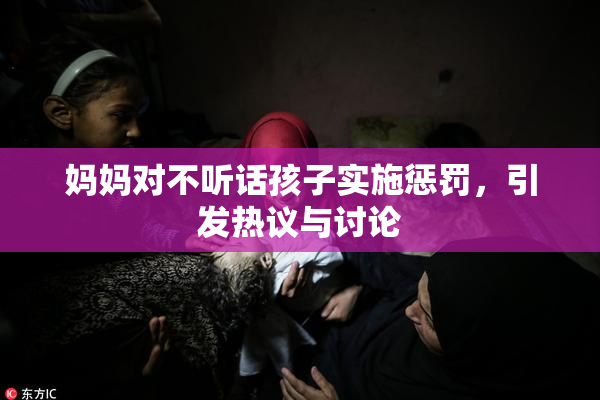 妈妈对不听话孩子实施惩罚，引发热议与讨论