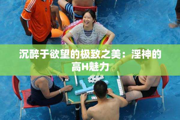 沉醉于欲望的极致之美：淫神的高H魅力