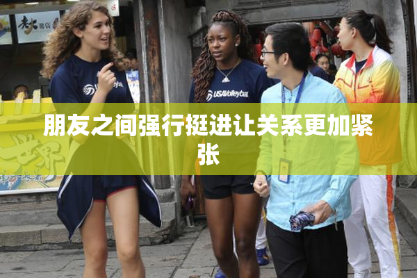 朋友之间强行挺进让关系更加紧张