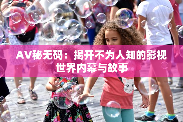 AV秘无码：揭开不为人知的影视世界内幕与故事