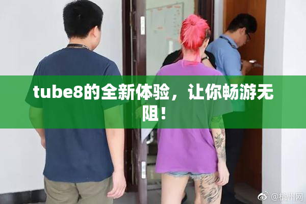 tube8的全新体验，让你畅游无阻！