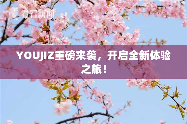 YOUJIZ重磅来袭，开启全新体验之旅！