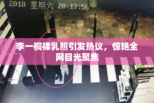 李一桐裸乳照引发热议，惊艳全网目光聚焦