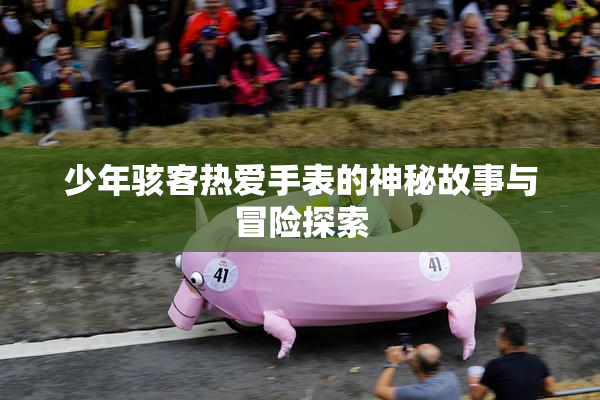 少年骇客热爱手表的神秘故事与冒险探索