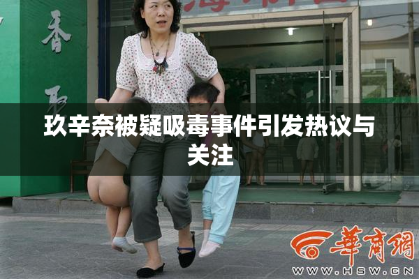 玖辛奈被疑吸毒事件引发热议与关注