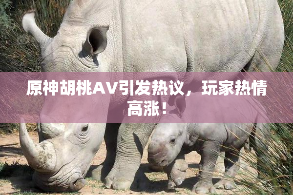 原神胡桃AV引发热议，玩家热情高涨！