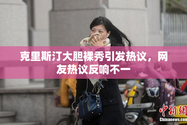 克里斯汀大胆裸秀引发热议，网友热议反响不一