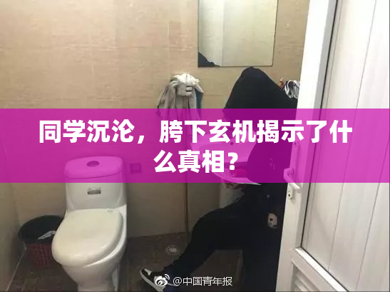 同学沉沦，胯下玄机揭示了什么真相？
