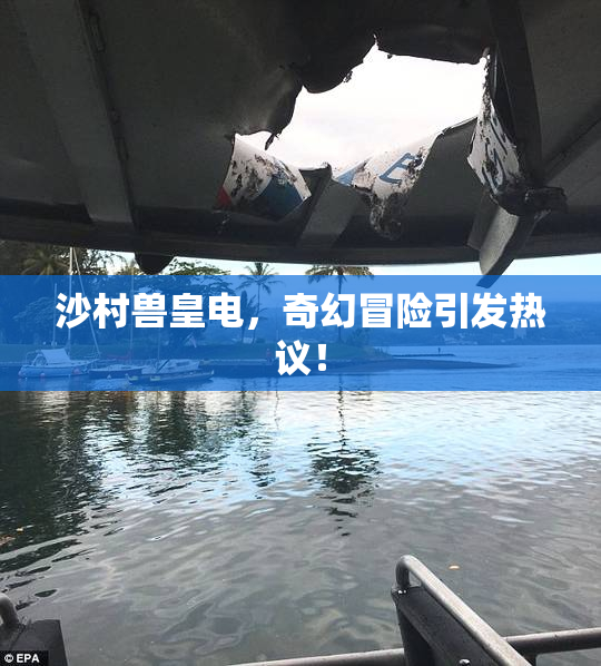 沙村兽皇电，奇幻冒险引发热议！