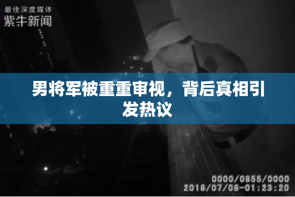 男将军被重重审视，背后真相引发热议