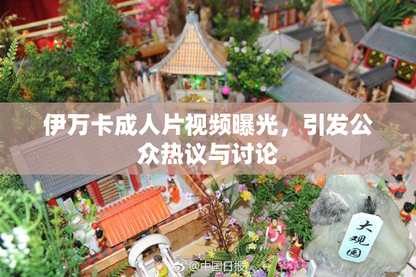伊万卡成人片视频曝光，引发公众热议与讨论