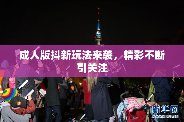 成人版抖新玩法来袭，精彩不断引关注