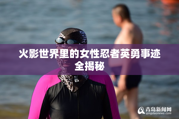 火影世界里的女性忍者英勇事迹全揭秘
