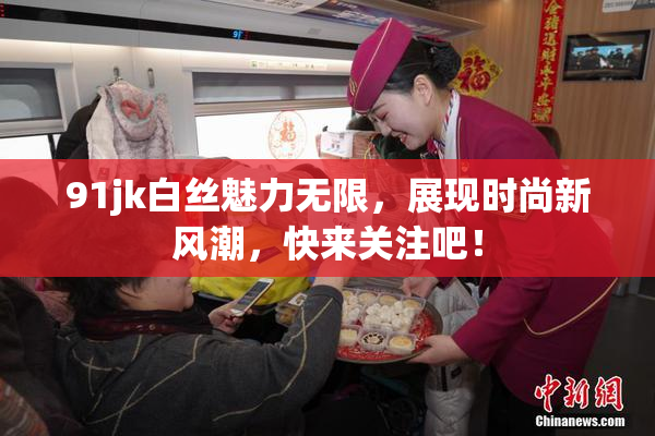 91jk白丝魅力无限，展现时尚新风潮，快来关注吧！
