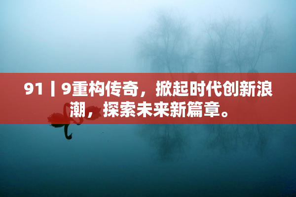 91丨9重构传奇，掀起时代创新浪潮，探索未来新篇章。