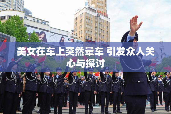 美女在车上突然晕车 引发众人关心与探讨