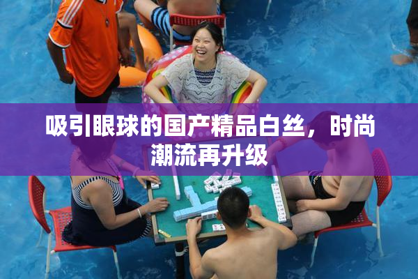 吸引眼球的国产精品白丝，时尚潮流再升级