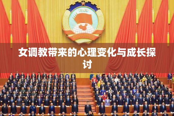 女调教带来的心理变化与成长探讨