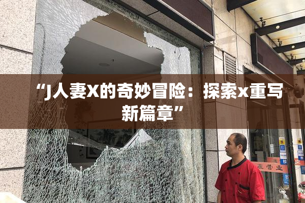 “J人妻X的奇妙冒险：探索x重写新篇章”