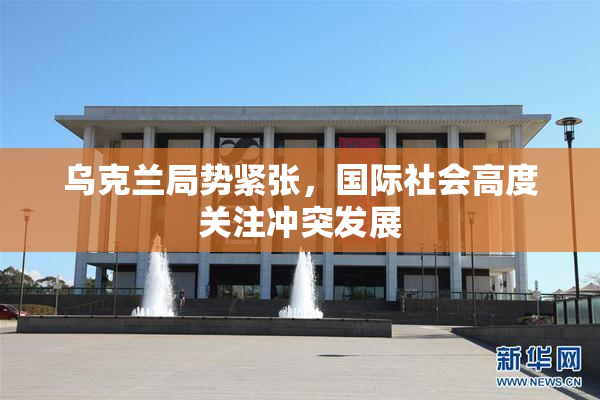 乌克兰局势紧张，国际社会高度关注冲突发展