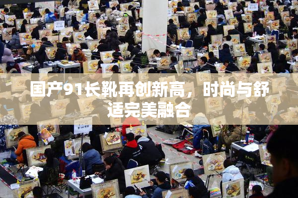国产91长靴再创新高，时尚与舒适完美融合