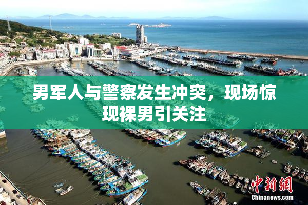 男军人与警察发生冲突，现场惊现裸男引关注